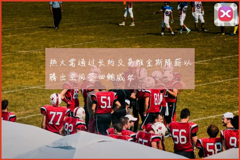 热火需通过长约交易维金斯降薪以腾出空间签回鲍威尔