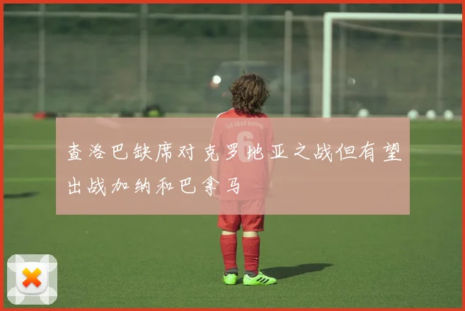 查洛巴缺席对克罗地亚之战但有望出战加纳和巴拿马