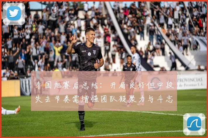 李国旭赛后总结：开局良好但中段失去节奏需增强团队凝聚力与斗志