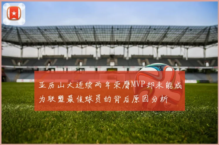 亚历山大连续两年荣膺MVP却未能成为联盟最佳球员的背后原因分析