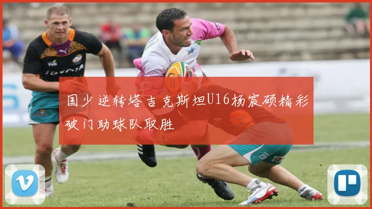 国少逆转塔吉克斯坦U16杨宸硕精彩破门助球队取胜