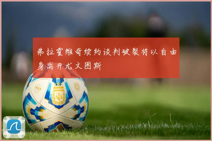 弗拉霍维奇续约谈判破裂将以自由身离开尤文图斯