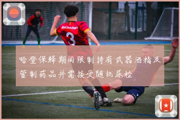 哈登保释期间限制持有武器酒精及管制药品并需接受随机尿检
