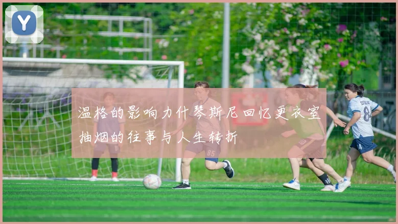 温格的影响力什琴斯尼回忆更衣室抽烟的往事与人生转折