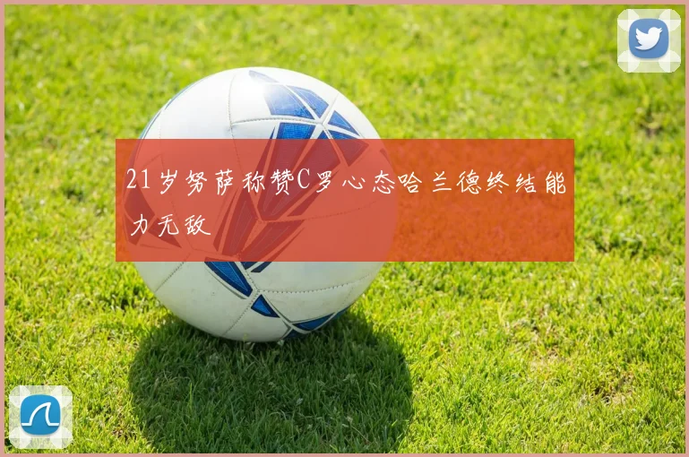 21岁努萨称赞C罗心态哈兰德终结能力无敌