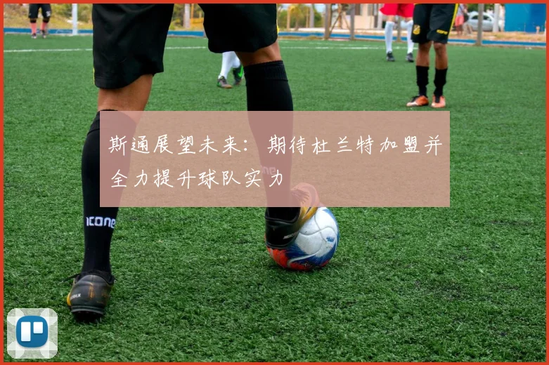 斯通展望未来：期待杜兰特加盟并全力提升球队实力