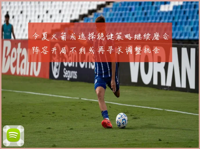今夏火箭或选择稳健策略继续磨合阵容开局不利或再寻求调整机会
