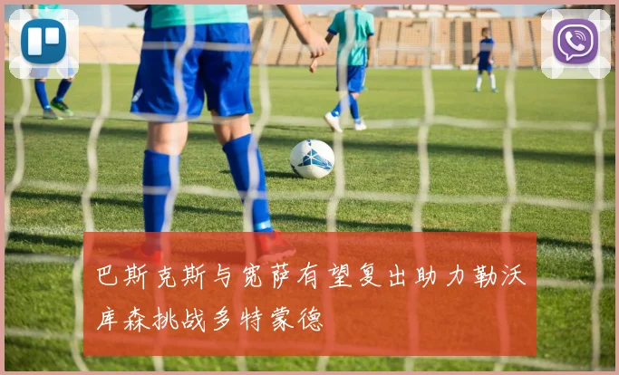 巴斯克斯与宽萨有望复出助力勒沃库森挑战多特蒙德