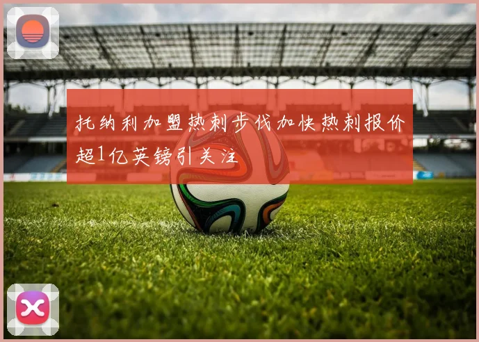托纳利加盟热刺步伐加快热刺报价超1亿英镑引关注