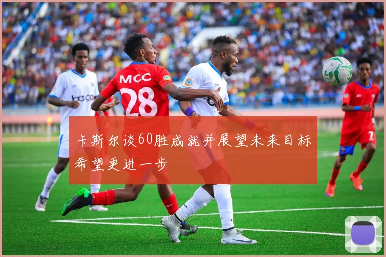 卡斯尔谈60胜成就并展望未来目标希望更进一步