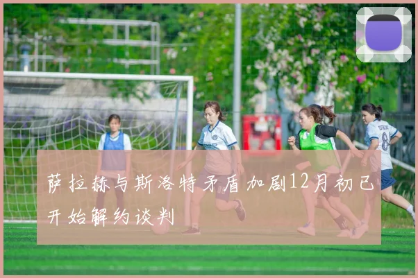 萨拉赫与斯洛特矛盾加剧12月初已开始解约谈判