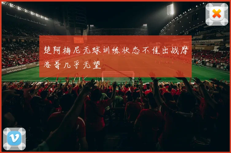 楚阿梅尼无球训练状态不佳出战摩洛哥几乎无望