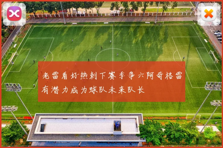 老雷看好热刺下赛季争六阿奇格雷有潜力成为球队未来队长