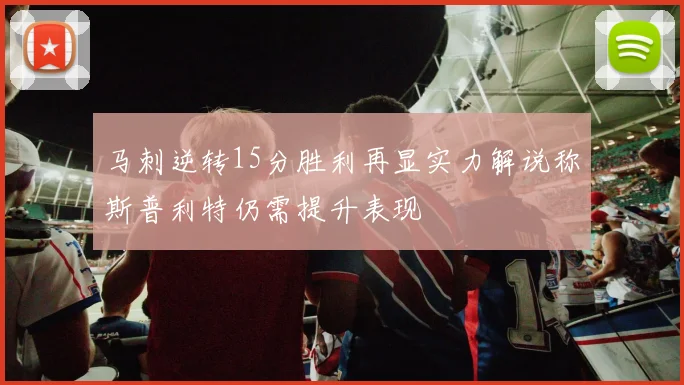 马刺逆转15分胜利再显实力解说称斯普利特仍需提升表现