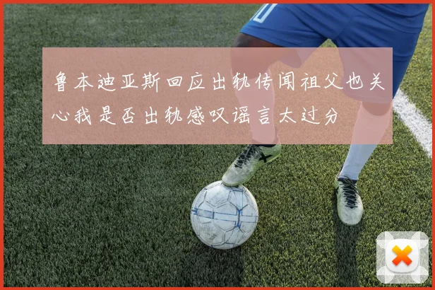 鲁本迪亚斯回应出轨传闻祖父也关心我是否出轨感叹谣言太过分