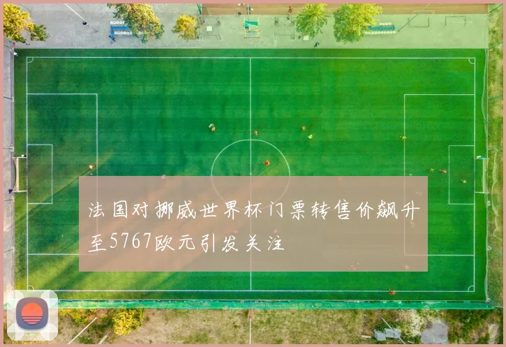 法国对挪威世界杯门票转售价飙升至5767欧元引发关注