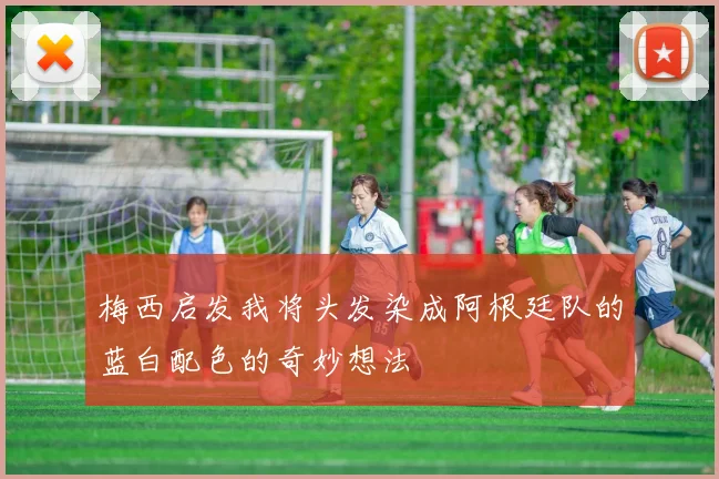 梅西启发我将头发染成阿根廷队的蓝白配色的奇妙想法
