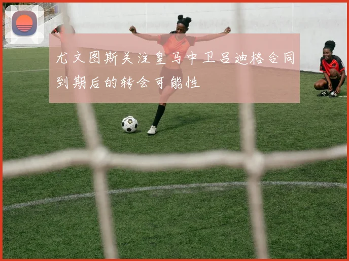 尤文图斯关注皇马中卫吕迪格合同到期后的转会可能性