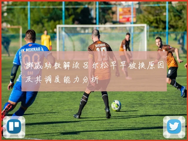 挪威助教解读吕尔松早早被换原因及其调度能力分析