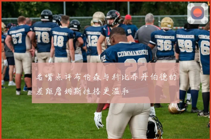 名嘴点评布伦森与科比乔丹伯德的差距詹姆斯性格更温和