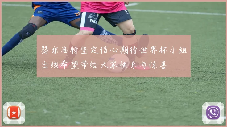 瑟尔洛特坚定信心期待世界杯小组出线希望带给大家快乐与惊喜