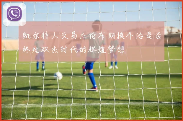 凯尔特人交易杰伦布朗换乔治是否终结双杰时代的辉煌梦想