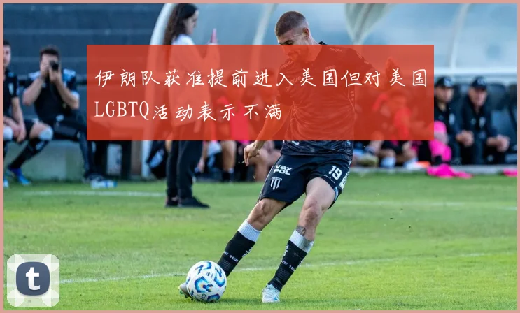 伊朗队获准提前进入美国但对美国LGBTQ活动表示不满